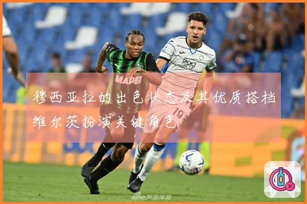 穆西亚拉的出色状态及其优质搭档维尔茨扮演关键角色