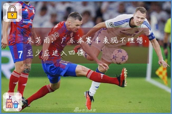 朱芳雨：广东本赛季表现不理想，至少应进入四强。